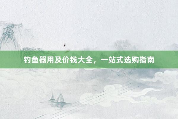 钓鱼器用及价钱大全，一站式选购指南
