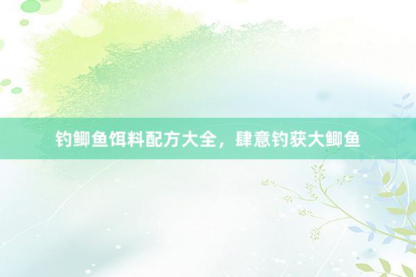 钓鲫鱼饵料配方大全，肆意钓获大鲫鱼