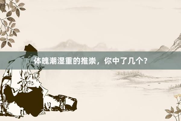 体魄潮湿重的推崇，你中了几个？
