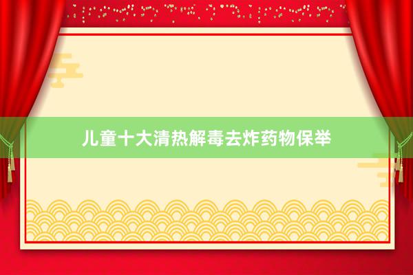 儿童十大清热解毒去炸药物保举