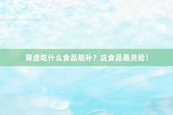 肾虚吃什么食品能补？这食品最灵验！