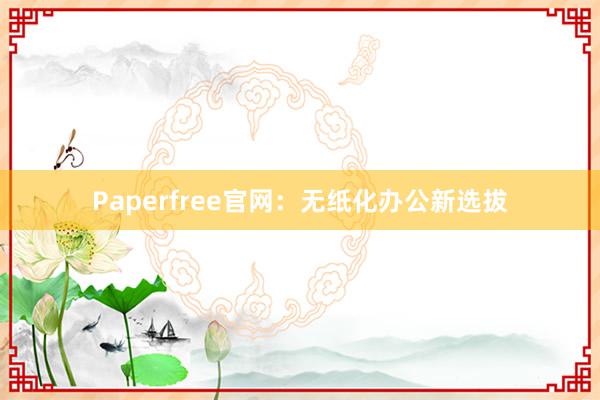 Paperfree官网：无纸化办公新选拔