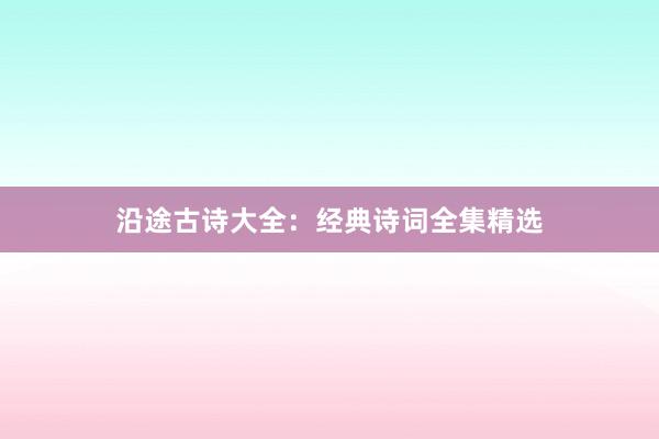 沿途古诗大全:经典诗词全集精选