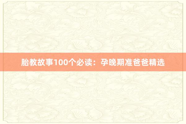 胎教故事100个必读：孕晚期准爸爸精选